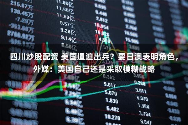 四川炒股配資 美國逼迫出兵？要日澳表明角色，外媒：美國自己還是采取模糊戰(zhàn)略