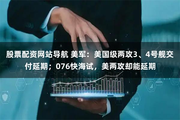 股票配資網(wǎng)站導航 美軍：美國級兩攻3、4號艦交付延期；076快海試，美兩攻卻能延期