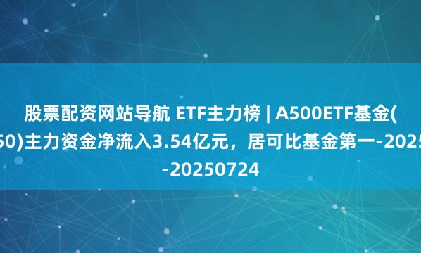 股票配資網(wǎng)站導航 ETF主力榜 | A500ETF基金(512050)主力資金凈流入3.54億元，居可比基金第一-20250724