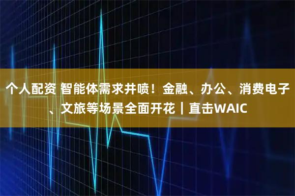 個人配資 智能體需求井噴！金融、辦公、消費電子、文旅等場景全面開花｜直擊WAIC