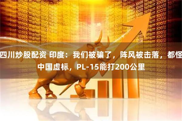四川炒股配資 印度：我們被騙了，陣風被擊落，都怪中國虛標，PL-15能打200公里
