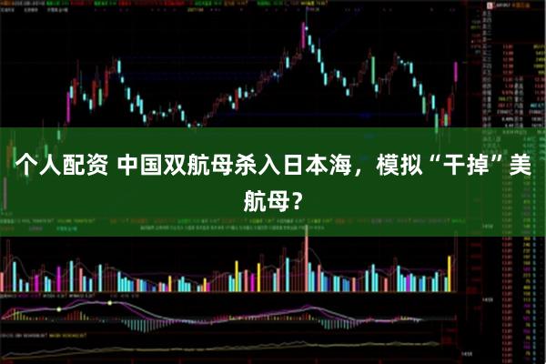 個人配資 中國雙航母殺入日本海，模擬“干掉”美航母？