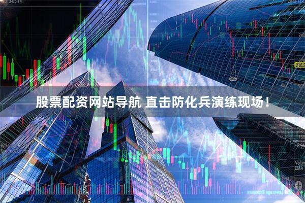 股票配資網(wǎng)站導航 直擊防化兵演練現(xiàn)場！