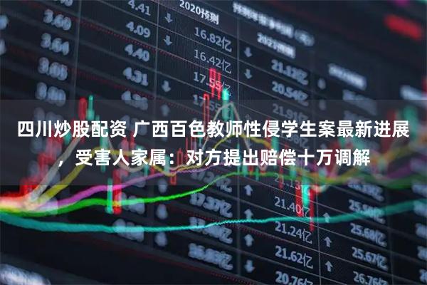 四川炒股配資 廣西百色教師性侵學(xué)生案最新進(jìn)展，受害人家屬：對方提出賠償十萬調(diào)解