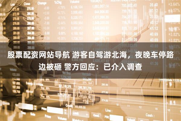 股票配資網(wǎng)站導(dǎo)航 游客自駕游北海，夜晚車停路邊被砸 警方回應(yīng)：已介入調(diào)查