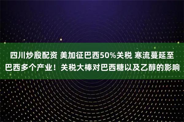 四川炒股配資 美加征巴西50%關(guān)稅 寒流蔓延至巴西多個產(chǎn)業(yè)！關(guān)稅大棒對巴西糖以及乙醇的影響