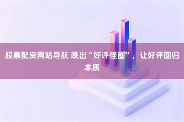 股票配資網(wǎng)站導航 跳出“好評怪圈”，讓好評回歸本質(zhì)